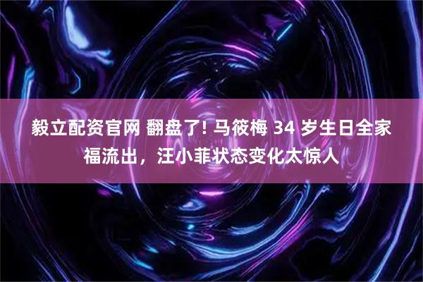 毅立配资官网 翻盘了! 马筱梅 34 岁生日全家福流出，汪小菲状态变化太惊人