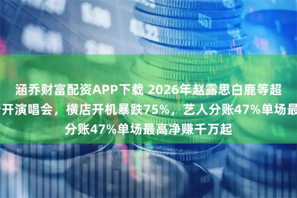 涵乔财富配资APP下载 2026年赵露思白鹿等超15名演员转行开演唱会，横店开机暴跌75%，艺人分账47%单场最高净赚千万起