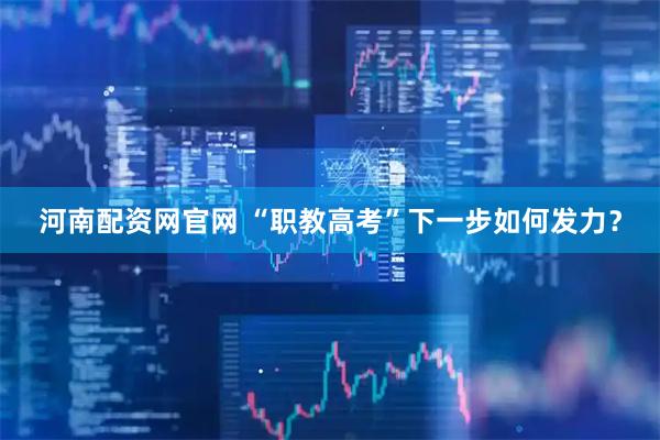河南配资网官网 “职教高考”下一步如何发力？