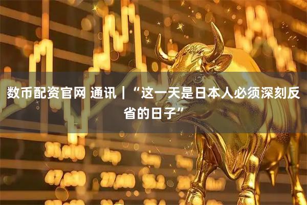 数币配资官网 通讯｜“这一天是日本人必须深刻反省的日子”