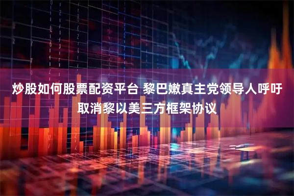 炒股如何股票配资平台 黎巴嫩真主党领导人呼吁取消黎以美三方框架协议